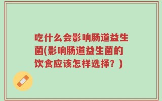 吃什么会影响肠道益生菌(影响肠道益生菌的饮食应该怎样选择？)