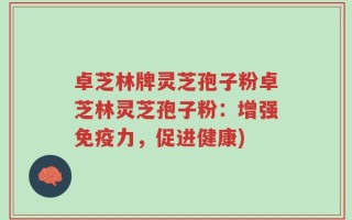 卓芝林牌灵芝孢子粉卓芝林灵芝孢子粉：增强免疫力，促进健康)