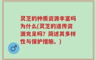灵芝的种质资源丰富吗为什么(灵芝的遗传资源充足吗？简述其多样性与保护措施。)