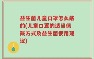益生菌儿童口罩怎么戴的(儿童口罩的适当佩戴方式及益生菌使用建议)