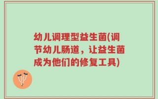 幼儿调理型益生菌(调节幼儿肠道，让益生菌成为他们的修复工具)