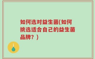 如何选对益生菌(如何挑选适合自己的益生菌品牌？)