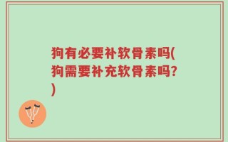 狗有必要补软骨素吗(狗需要补充软骨素吗？)