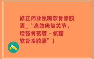 修正药业氨糖软骨素胶囊_“高效修复关节，增强骨密度 - 氨糖软骨素胶囊”)
