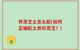养灵芝土怎么配(如何正确配土养好灵芝？)