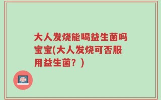 大人发烧能喝益生菌吗宝宝(大人发烧可否服用益生菌？)