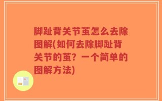 脚趾背关节茧怎么去除图解(如何去除脚趾背关节的茧？一个简单的图解方法)