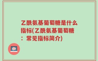 乙酰氨基葡萄糖是什么指标(乙酰氨基葡萄糖：常见指标简介)