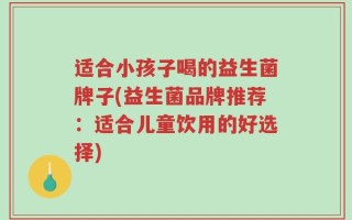 适合小孩子喝的益生菌牌子(益生菌品牌推荐：适合儿童饮用的好选择)