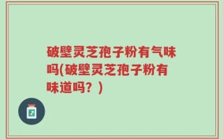 破壁灵芝孢子粉有气味吗(破壁灵芝孢子粉有味道吗？)