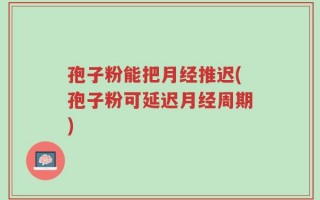 孢子粉能把月经推迟(孢子粉可延迟月经周期)