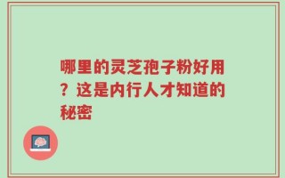 哪里的灵芝孢子粉好用？这是内行人才知道的秘密