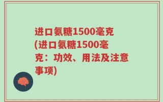 进口氨糖1500毫克(进口氨糖1500毫克：功效、用法及注意事项)