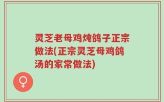 灵芝老母鸡炖鸽子正宗做法(正宗灵芝母鸡鸽汤的家常做法)