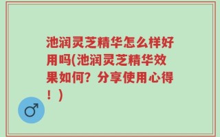 池润灵芝精华怎么样好用吗(池润灵芝精华效果如何？分享使用心得！)