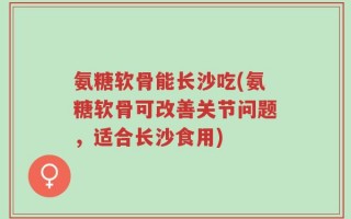 氨糖软骨能长沙吃(氨糖软骨可改善关节问题，适合长沙食用)