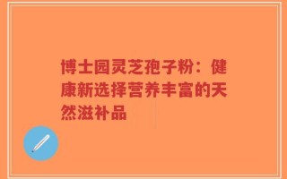 博士园灵芝孢子粉：健康新选择营养丰富的天然滋补品