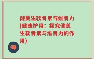 健美生软骨素与维骨力(健康护骨：探究健美生软骨素与维骨力的作用)