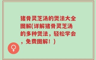 猪骨灵芝汤的煲法大全图解(详解猪骨灵芝汤的多种煲法，轻松学会，免费图解！)