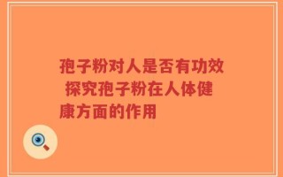 孢子粉对人是否有功效 探究孢子粉在人体健康方面的作用