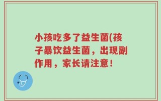 小孩吃多了益生菌(孩子暴饮益生菌，出现副作用，家长请注意！