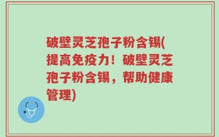 破壁灵芝孢子粉含锡(提高免疫力！破壁灵芝孢子粉含锡，帮助健康管理)