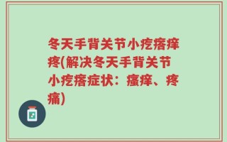冬天手背关节小疙瘩痒疼(解决冬天手背关节小疙瘩症状：瘙痒、疼痛)