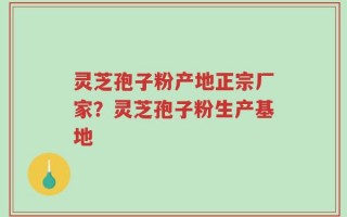 灵芝孢子粉产地正宗厂家？灵芝孢子粉生产基地