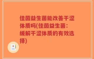 佳茵益生菌能改善干涩体质吗(佳茵益生菌：缓解干涩体质的有效选择)