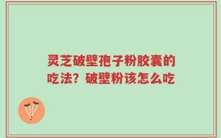 灵芝破壁孢子粉胶囊的吃法？破壁粉该怎么吃