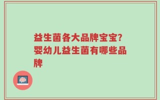 益生菌各大品牌宝宝？婴幼儿益生菌有哪些品牌