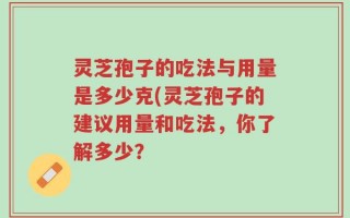 灵芝孢子的吃法与用量是多少克(灵芝孢子的建议用量和吃法，你了解多少？