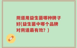 阴道用益生菌哪种牌子好(益生菌中哪个品牌对阴道最有效？)