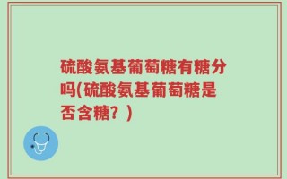硫酸氨基葡萄糖有糖分吗(硫酸氨基葡萄糖是否含糖？)