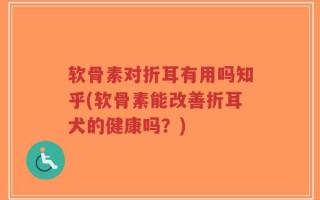 软骨素对折耳有用吗知乎(软骨素能改善折耳犬的健康吗？)