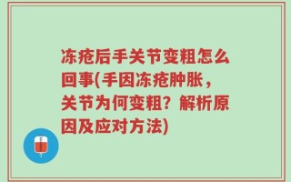 冻疮后手关节变粗怎么回事(手因冻疮肿胀，关节为何变粗？解析原因及应对方法)