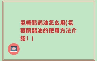 氨糖鸸鹋油怎么用(氨糖鸸鹋油的使用方法介绍！)