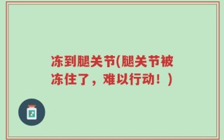 冻到腿关节(腿关节被冻住了，难以行动！)