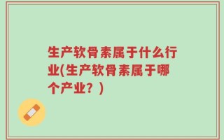 生产软骨素属于什么行业(生产软骨素属于哪个产业？)