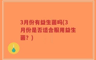 3月份有益生菌吗(3月份是否适合服用益生菌？)