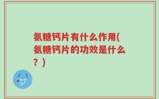 氨糖钙片有什么作用(氨糖钙片的功效是什么？)