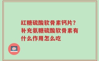 红糖硫酸软骨素钙片？补充氨糖硫酸软骨素有什么作用怎么吃