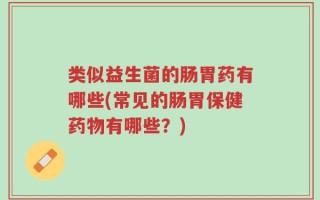 类似益生菌的肠胃药有哪些(常见的肠胃保健药物有哪些？)