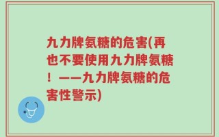 九力牌氨糖的危害(再也不要使用九力牌氨糖！——九力牌氨糖的危害性警示)