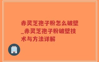赤灵芝孢子粉怎么破壁_赤灵芝孢子粉破壁技术与方法详解