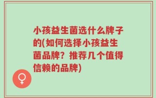 小孩益生菌选什么牌子的(如何选择小孩益生菌品牌？推荐几个值得信赖的品牌)