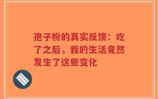 孢子粉的真实反馈：吃了之后，我的生活竟然发生了这些变化