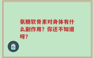 氨糖软骨素对身体有什么副作用？你还不知道呀？