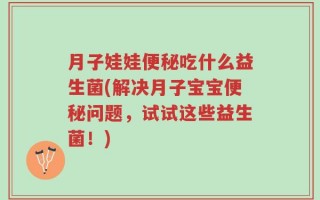 月子娃娃便秘吃什么益生菌(解决月子宝宝便秘问题，试试这些益生菌！)
