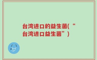 台湾进口的益生菌(“台湾进口益生菌”)